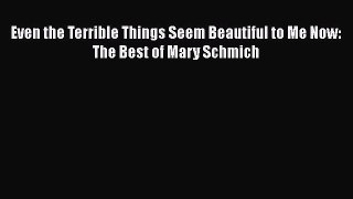 Read Book Even the Terrible Things Seem Beautiful to Me Now: The Best of Mary Schmich Ebook