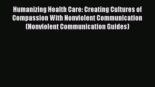 Read Book Humanizing Health Care: Creating Cultures of Compassion With Nonviolent Communication