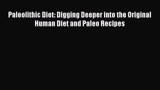 Read Paleolithic Diet: Digging Deeper into the Original Human Diet and Paleo Recipes Ebook