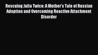 Read Rescuing Julia Twice: A Mother's Tale of Russian Adoption and Overcoming Reactive Attachment