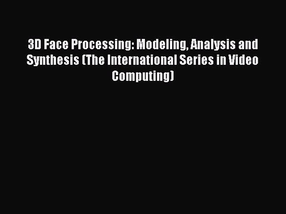 Read 3D Face Processing: Modeling Analysis and Synthesis (The International Series in Video