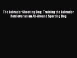 Read Books The Labrador Shooting Dog:  Training the Labrador Retriever as an All-Around Sporting