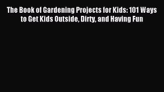 Read The Book of Gardening Projects for Kids: 101 Ways to Get Kids Outside Dirty and Having