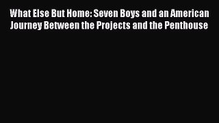 Read What Else But Home: Seven Boys and an American Journey Between the Projects and the Penthouse