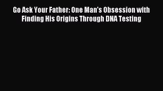 Read Go Ask Your Father: One Man's Obsession with Finding His Origins Through DNA Testing Ebook