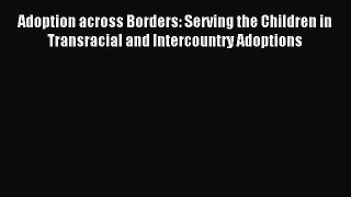 Read Adoption across Borders: Serving the Children in Transracial and Intercountry Adoptions