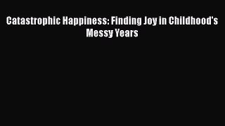 [PDF] Catastrophic Happiness: Finding Joy in Childhood's Messy Years [Download] Full Ebook