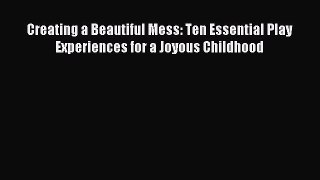 Read Creating a Beautiful Mess: Ten Essential Play Experiences for a Joyous Childhood Ebook