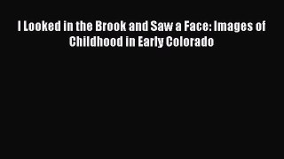Read Book I Looked in the Brook and Saw a Face: Images of Childhood in Early Colorado E-Book