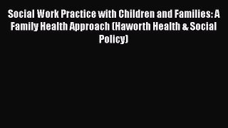 Read Book Social Work Practice with Children and Families: A Family Health Approach (Haworth
