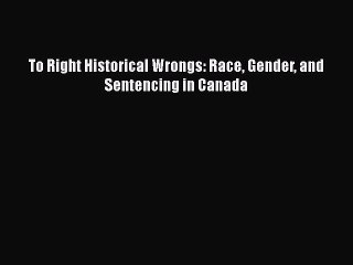 Read To Right Historical Wrongs: Race Gender and Sentencing in Canada Ebook Free