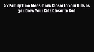 Read 52 Family Time Ideas: Draw Closer to Your Kids as you Draw Your Kids Closer to God PDF