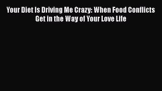 [Read] Your Diet Is Driving Me Crazy: When Food Conflicts Get in the Way of Your Love Life