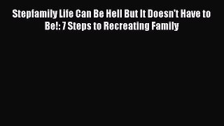 [Read] Stepfamily Life Can Be Hell But It Doesn't Have to Be!: 7 Steps to Recreating Family