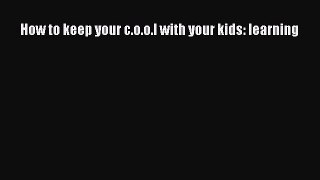 [Read] How to keep your c.o.o.l with your kids: learning E-Book Free
