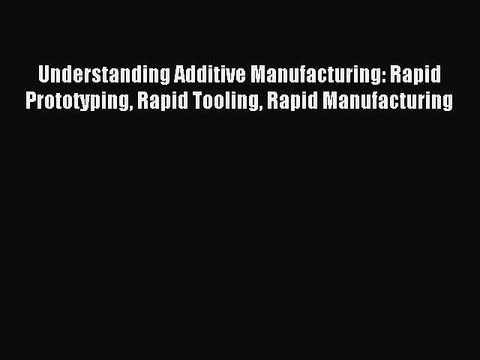 Read Understanding Additive Manufacturing: Rapid Prototyping Rapid Tooling Rapid Manufacturing