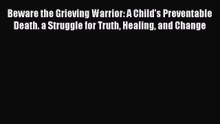 Read Beware the Grieving Warrior: A Child's Preventable Death. a Struggle for Truth Healing