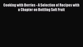 Download Cooking with Berries - A Selection of Recipes with a Chapter on Bottling Soft Fruit