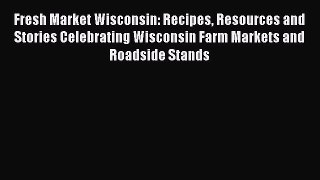 Read Fresh Market Wisconsin: Recipes Resources and Stories Celebrating Wisconsin Farm Markets