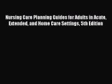 Read Nursing Care Planning Guides for Adults in Acute Extended and Home Care Settings 5th Edition