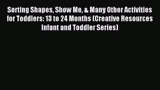 Read Sorting Shapes Show Me & Many Other Activities for Toddlers: 13 to 24 Months (Creative