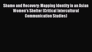 Read Shame and Recovery: Mapping Identity in an Asian Women's Shelter (Critical Intercultural
