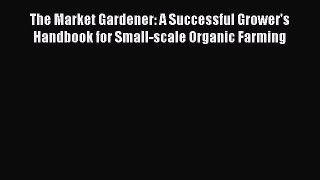 [PDF] The Market Gardener: A Successful Grower's Handbook for Small-scale Organic Farming [Read]