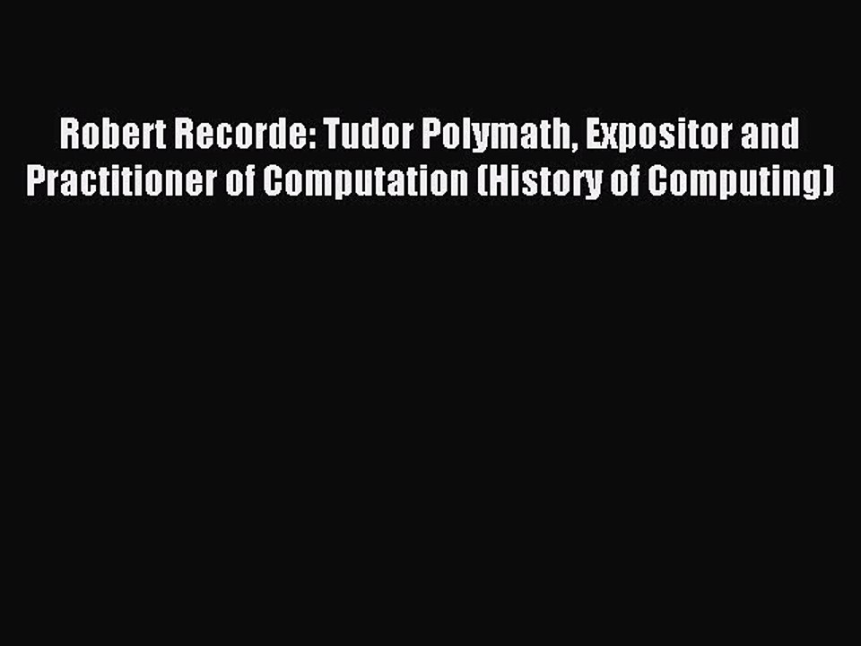 Read Robert Recorde: Tudor Polymath Expositor and Practitioner of Computation (History of Computing)