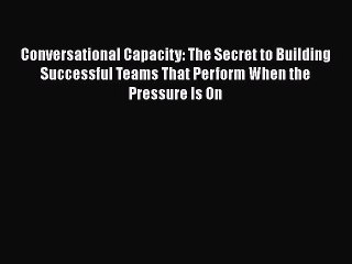 Free[PDF]Downlaod Conversational Capacity: The Secret to Building Successful Teams That Perform