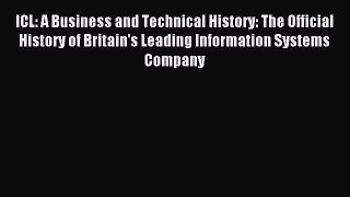 Download ICL: A Business and Technical History: The Official History of Britain's Leading Information