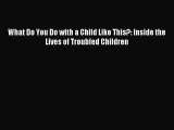 READ FREE FULL EBOOK DOWNLOAD  What Do You Do with a Child Like This?: Inside the Lives of