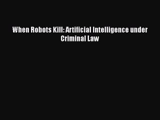 Read When Robots Kill: Artificial Intelligence under Criminal Law Ebook Free