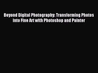 Read Beyond Digital Photography: Transforming Photos into Fine Art with Photoshop and Painter