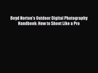 Download Boyd Norton's Outdoor Digital Photography Handbook: How to Shoot Like a Pro Ebook
