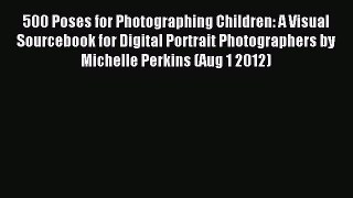 Read 500 Poses for Photographing Children: A Visual Sourcebook for Digital Portrait Photographers