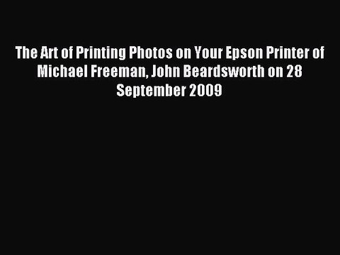 Read The Art of Printing Photos on Your Epson Printer of Michael Freeman John Beardsworth on