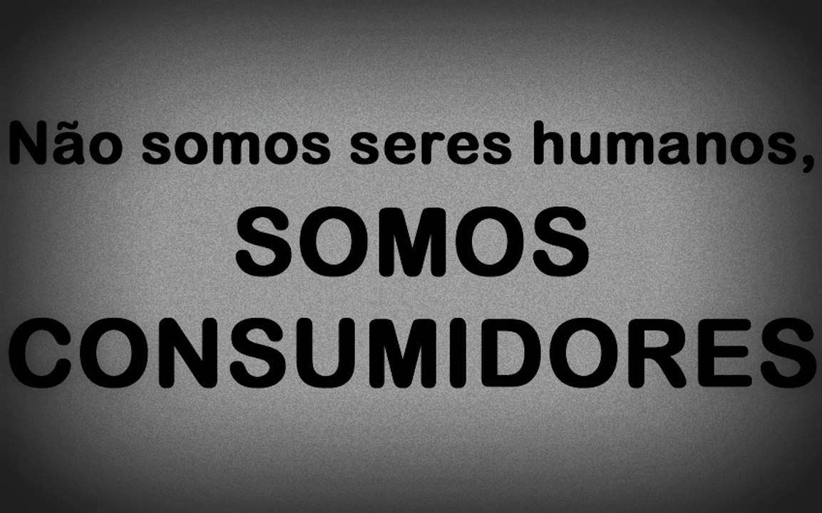 Não somos seres humanos, somos consumidores.