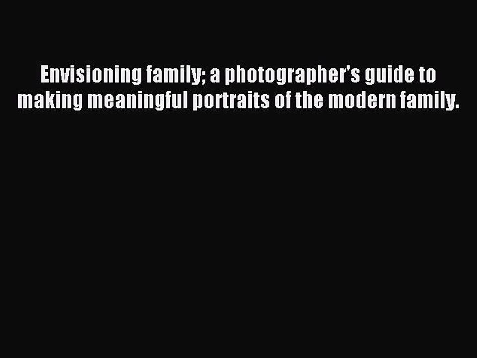 Read Envisioning family a photographer's guide to making meaningful portraits of the modern