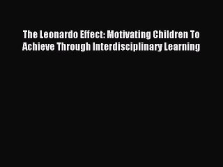 Download The Leonardo Effect: Motivating Children To Achieve Through Interdisciplinary Learning