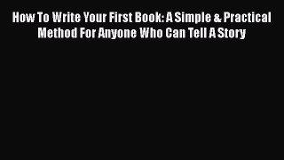 [Read] How To Write Your First Book: A Simple & Practical Method For Anyone Who Can Tell A