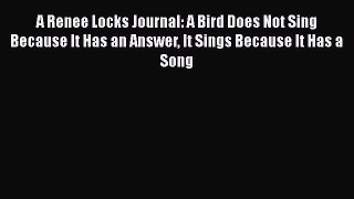 [Read] A Renee Locks Journal: A Bird Does Not Sing Because It Has an Answer It Sings Because