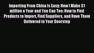[Read PDF] Importing From China Is Easy: How I Make $1 million a Year and You Can Too: How