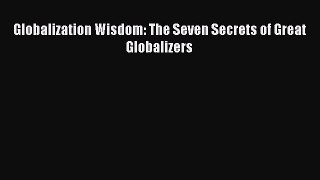 [Read PDF] Globalization Wisdom: The Seven Secrets of Great Globalizers Download Online