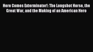 Read Here Comes Exterminator!: The Longshot Horse the Great War and the Making of an American