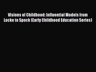 Read Book Visions of Childhood: Influential Models from Locke to Spock (Early Childhood Education