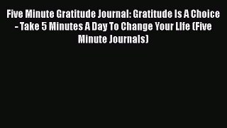 [Read] Five Minute Gratitude Journal: Gratitude Is A Choice - Take 5 Minutes A Day To Change