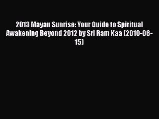 Read 2013 Mayan Sunrise: Your Guide to Spiritual Awakening Beyond 2012 by Sri Ram Kaa (2010-06-15)