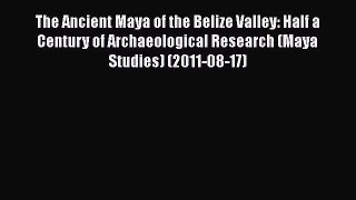 Read The Ancient Maya of the Belize Valley: Half a Century of Archaeological Research (Maya
