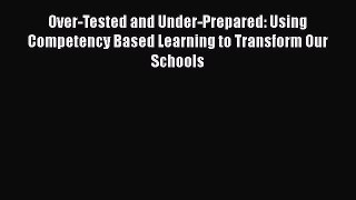 Read Book Over-Tested and Under-Prepared: Using Competency Based Learning to Transform Our