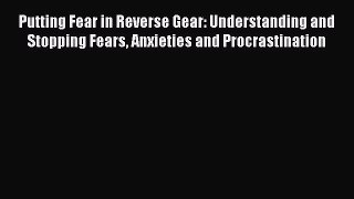 [Read] Putting Fear in Reverse Gear: Understanding and Stopping Fears Anxieties and Procrastination